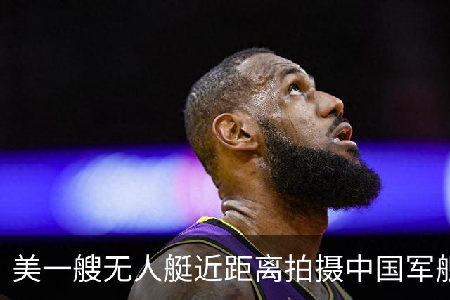 美一艘无人艇近距离拍摄中国军舰，国防部：有关方的小动作尽在掌握